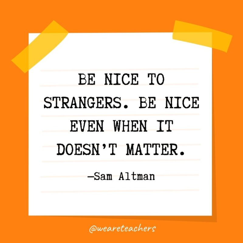 Kindness Quotes: Be nice to strangers. Be nice even when it doesn’t matter. —Sam Altman