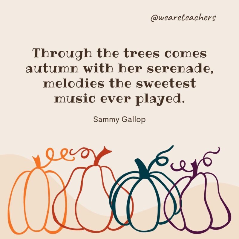 Through the trees comes autumn with her serenade, melodies the sweetest music ever played. —Sammy Gallop- fall quotes