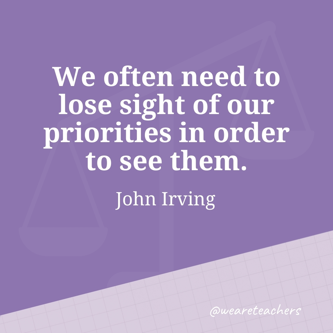 We often need to lose sight of our priorities in order to see them. —John Irving