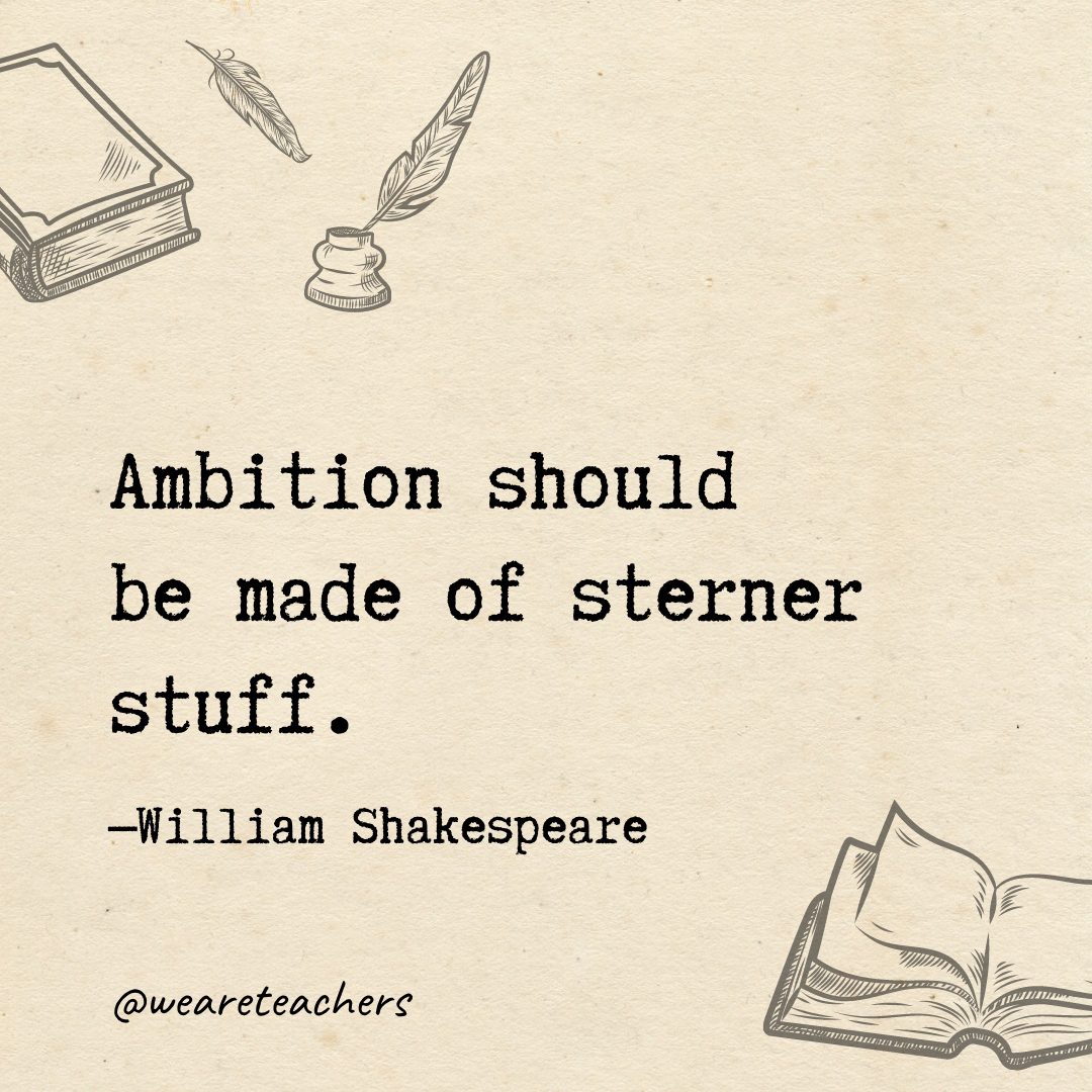 Ambition should be made of sterner stuff.- Shakespeare quotes