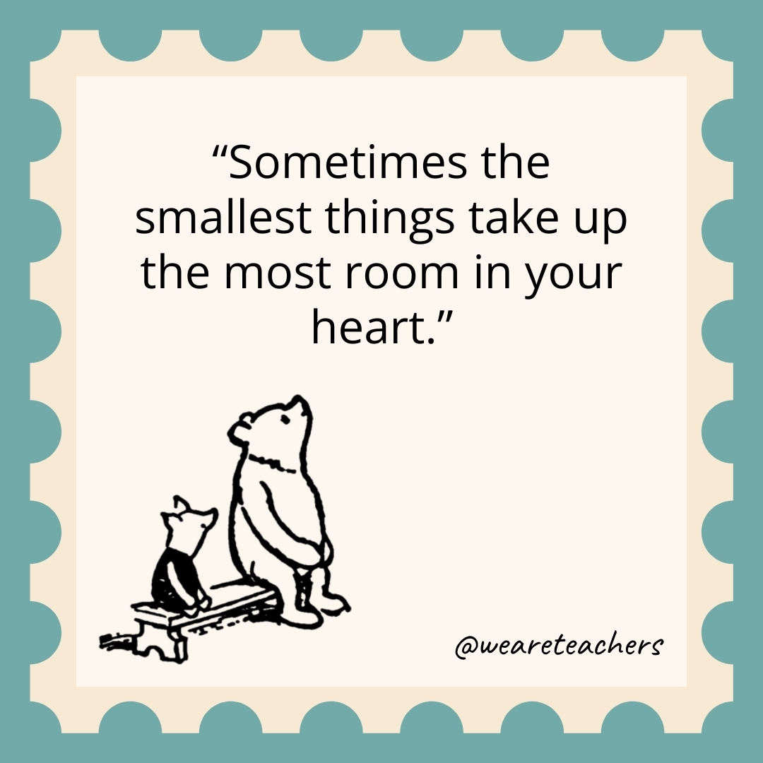 Sometimes the smallest things take up the most room in your heart.- winnie the pooh quotes