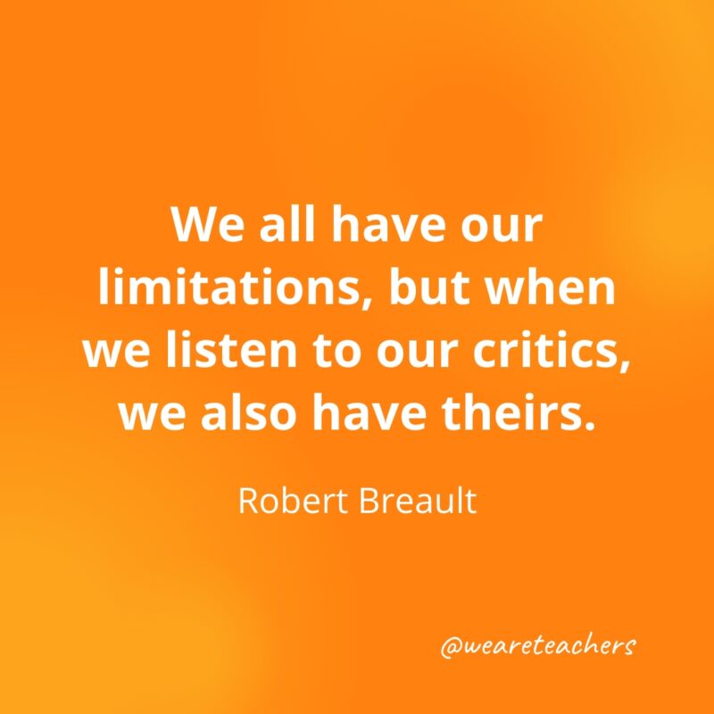 We all have our limitations, but when we listen to our critics, we also have theirs. —Robert Breault- Quotes about Confidence