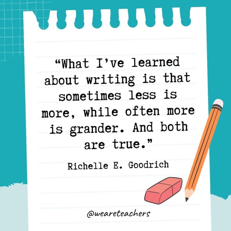 What I’ve learned about writing is that sometimes less is more, while often more is grander. And both are true.- Quotes About Writing