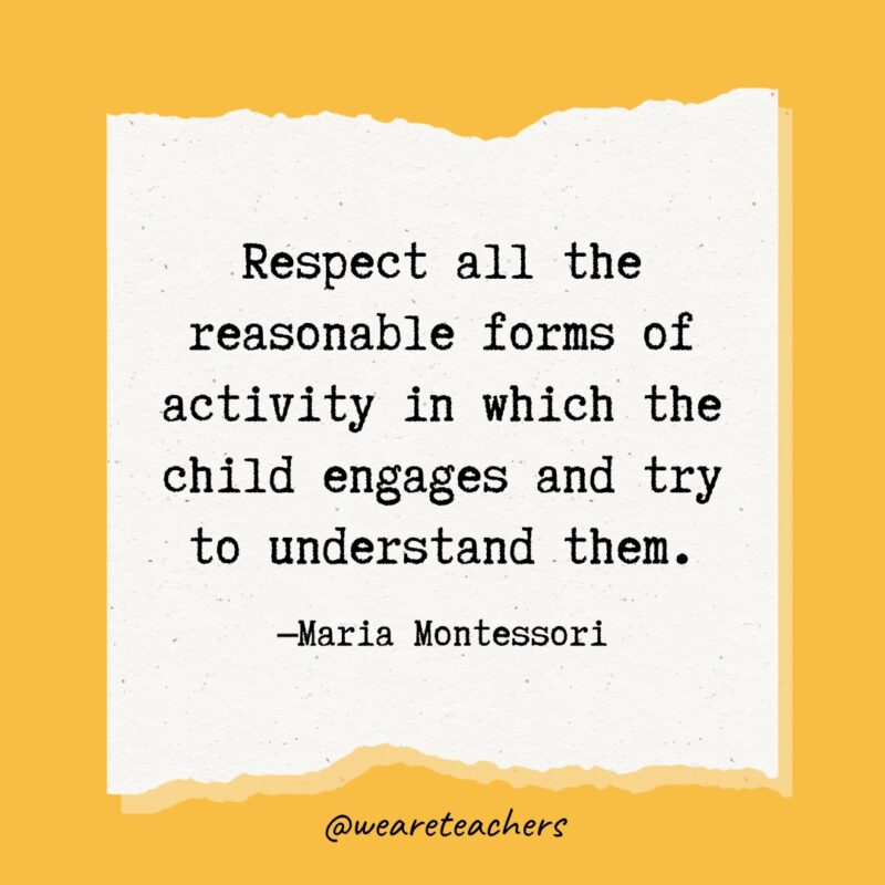 Respect all the reasonable forms of activity in which the child engages and try to understand them.- Maria Montessori quotes