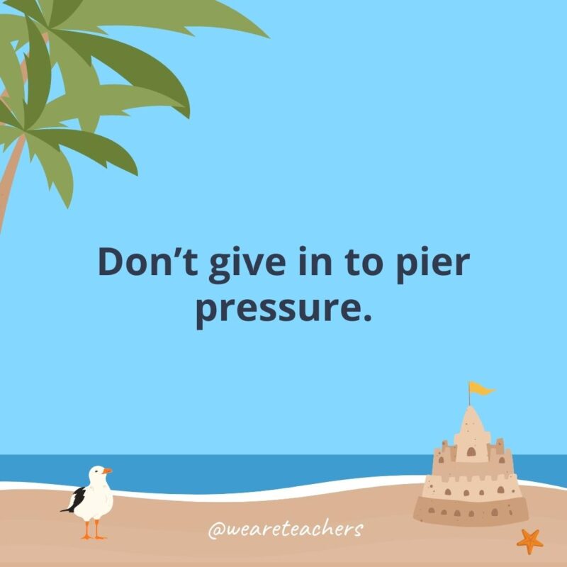 Don’t give in to pier pressure.