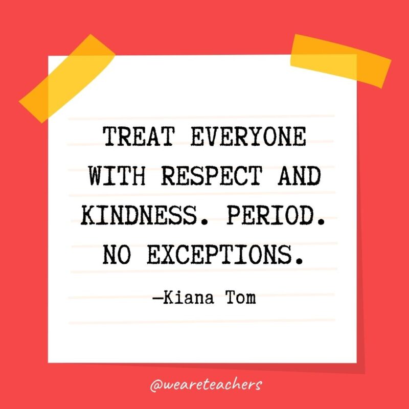 Treat everyone with respect and kindness. Period. No exceptions.- kindness quotes —Kiana Tom
