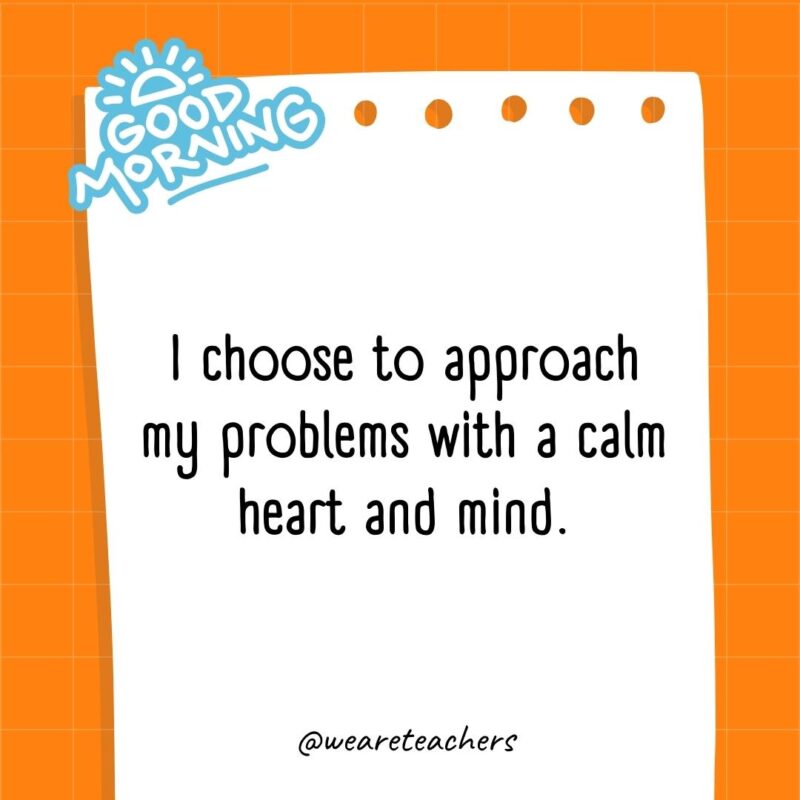 I choose to approach my problems with a calm heart and mind.