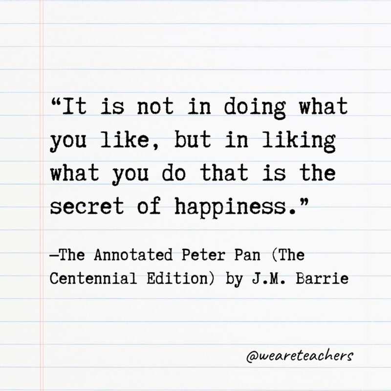 It is not in doing what you like, but in liking what you do that is the secret of happiness.