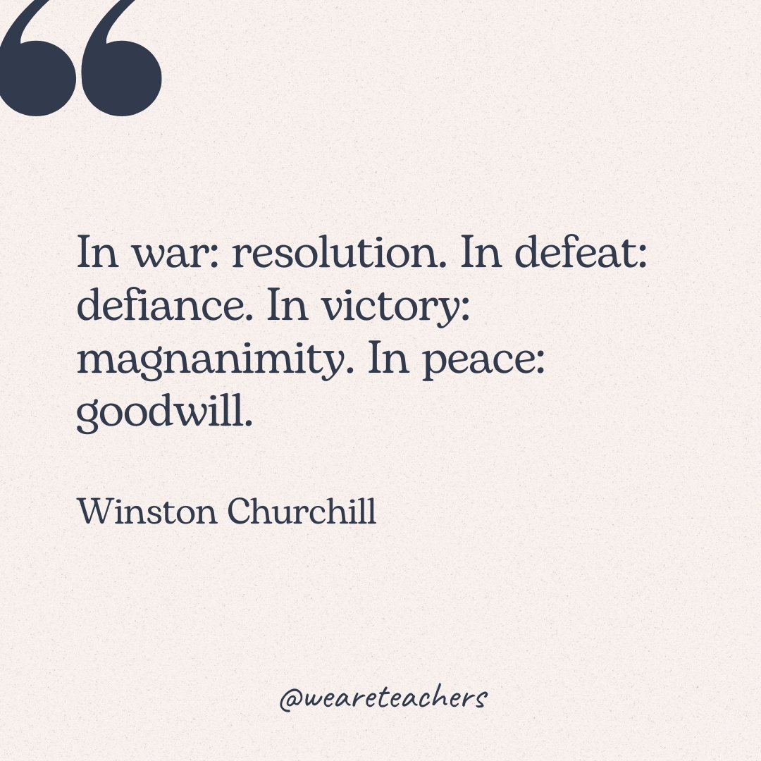 In war: resolution. In defeat: defiance. In victory: magnanimity. In peace: goodwill. -Winston Churchill 