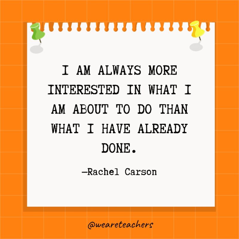 I am always more interested in what I am about to do than what I have already done.- goal setting quotes