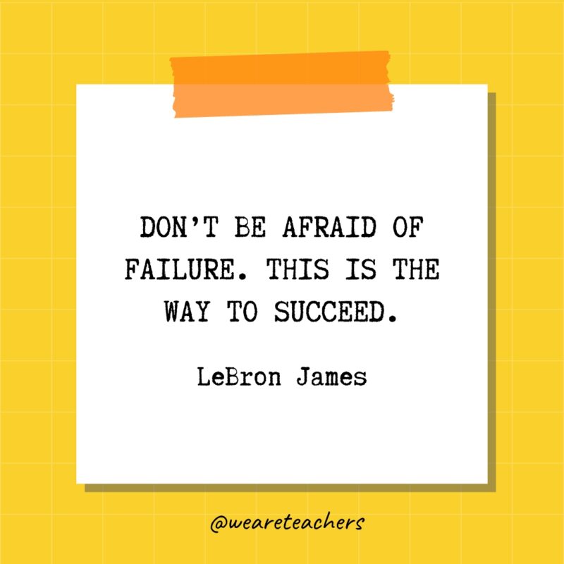 Don’t be afraid of failure. This is the way to succeed. - LeBron James