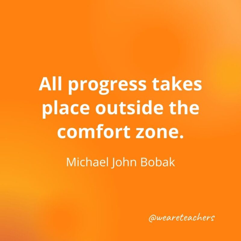 All progress takes place outside the comfort zone. —Michael John Bobak- motivational quotes