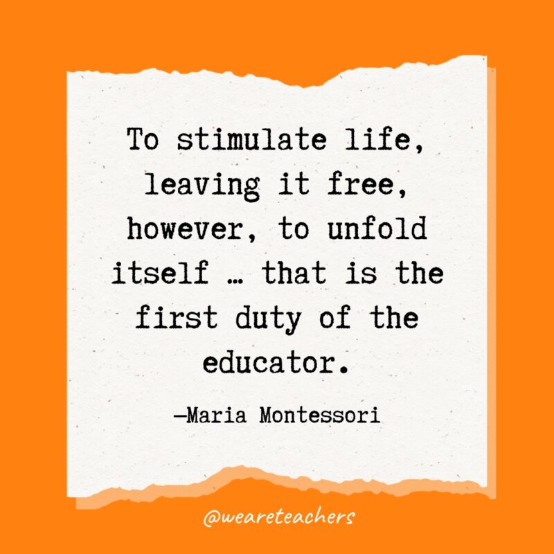 To stimulate life, leaving it free, however, to unfold itself ... that is the first duty of the educator.