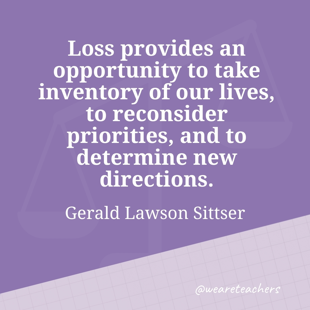 Loss provides an opportunity to take inventory of our lives, to reconsider priorities, and to determine new directions. —Gerald Lawson Sittser- work life balance quotes