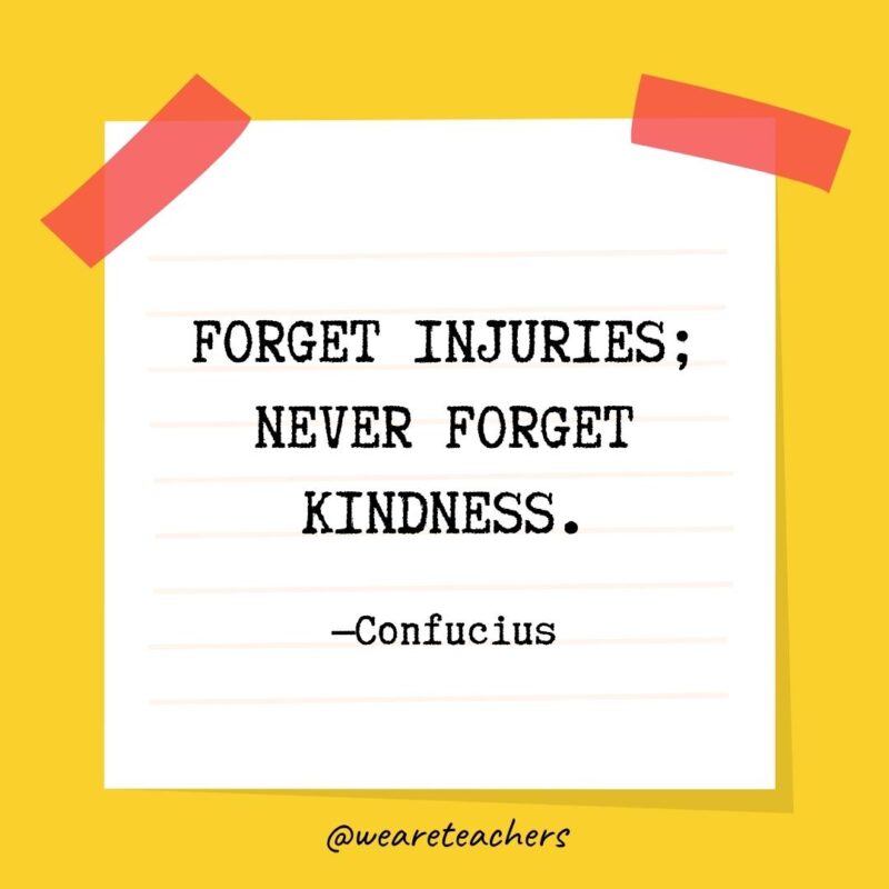 Forget injuries; never forget kindness. —Confucius