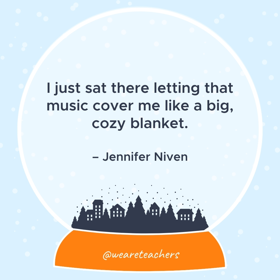 I just sat there letting that music cover me like a big, cozy blanket. – Jennifer Niven- winter quotes