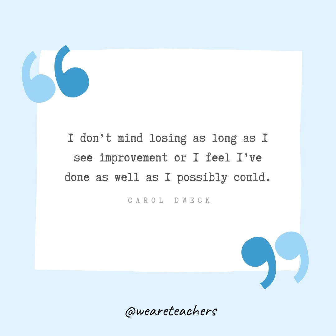 I don’t mind losing as long as I see improvement or I feel I’ve done as well as I possibly could. -Carol Dweck