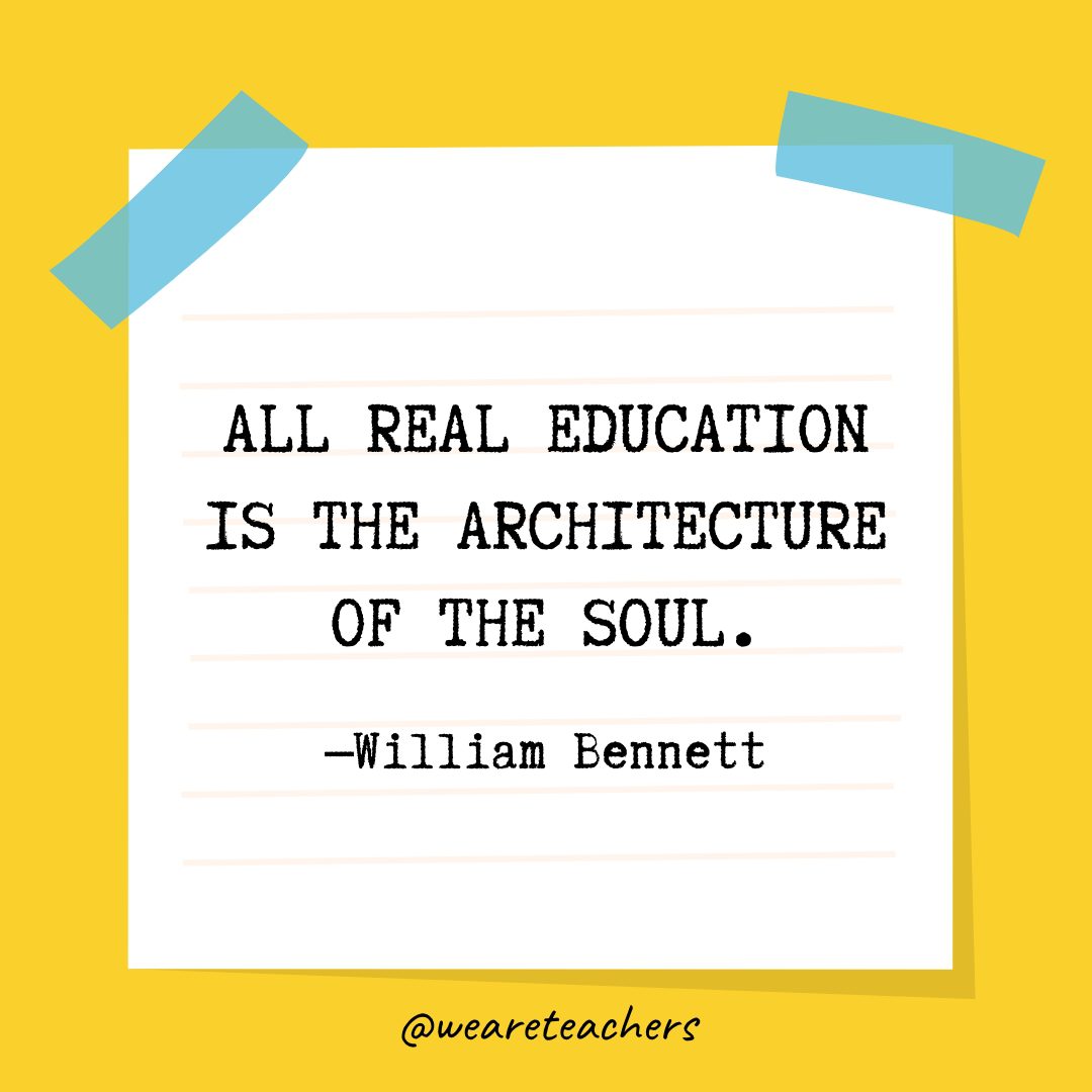 “All real education is the architecture of the soul.” —William Bennett- Quotes About Education
