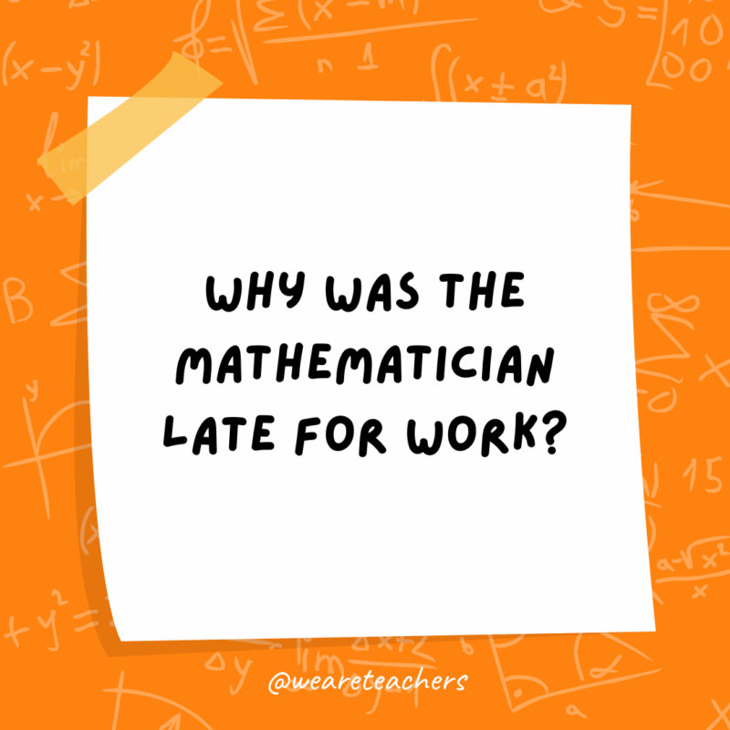 Math Jokes Why was the mathematician late for work?