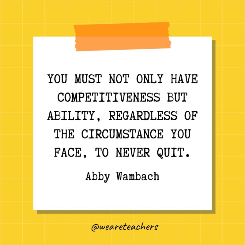 You must not only have competitiveness but ability, regardless of the circumstance you face, to never quit. - Abby Wambach- quotes about success
