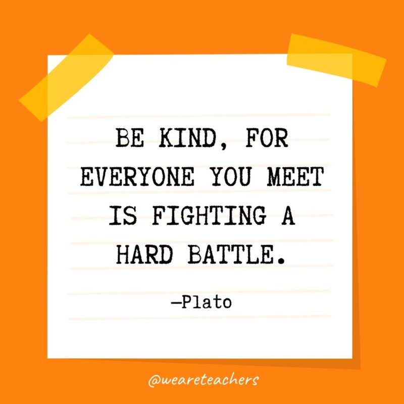 Be kind, for everyone you meet is fighting a hard battle. —Plato- kindness quotes