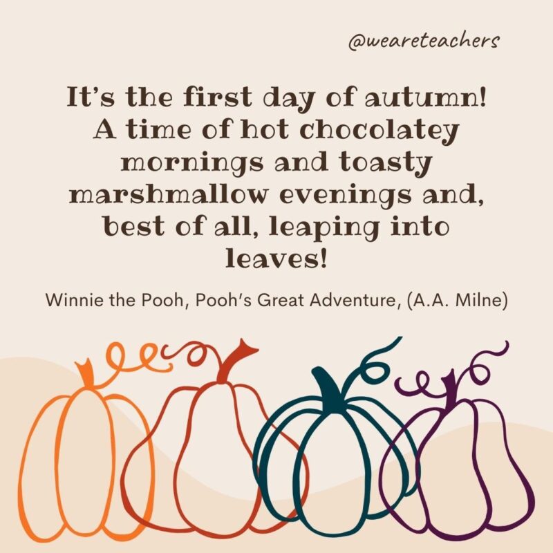 It's the first day of autumn! A time of hot chocolatey mornings and toasty marshmallow evenings and, best of all, leaping into leaves! —Winnie the Pooh, Pooh’s Great Adventure, (A.A. Milne)- fall quotes