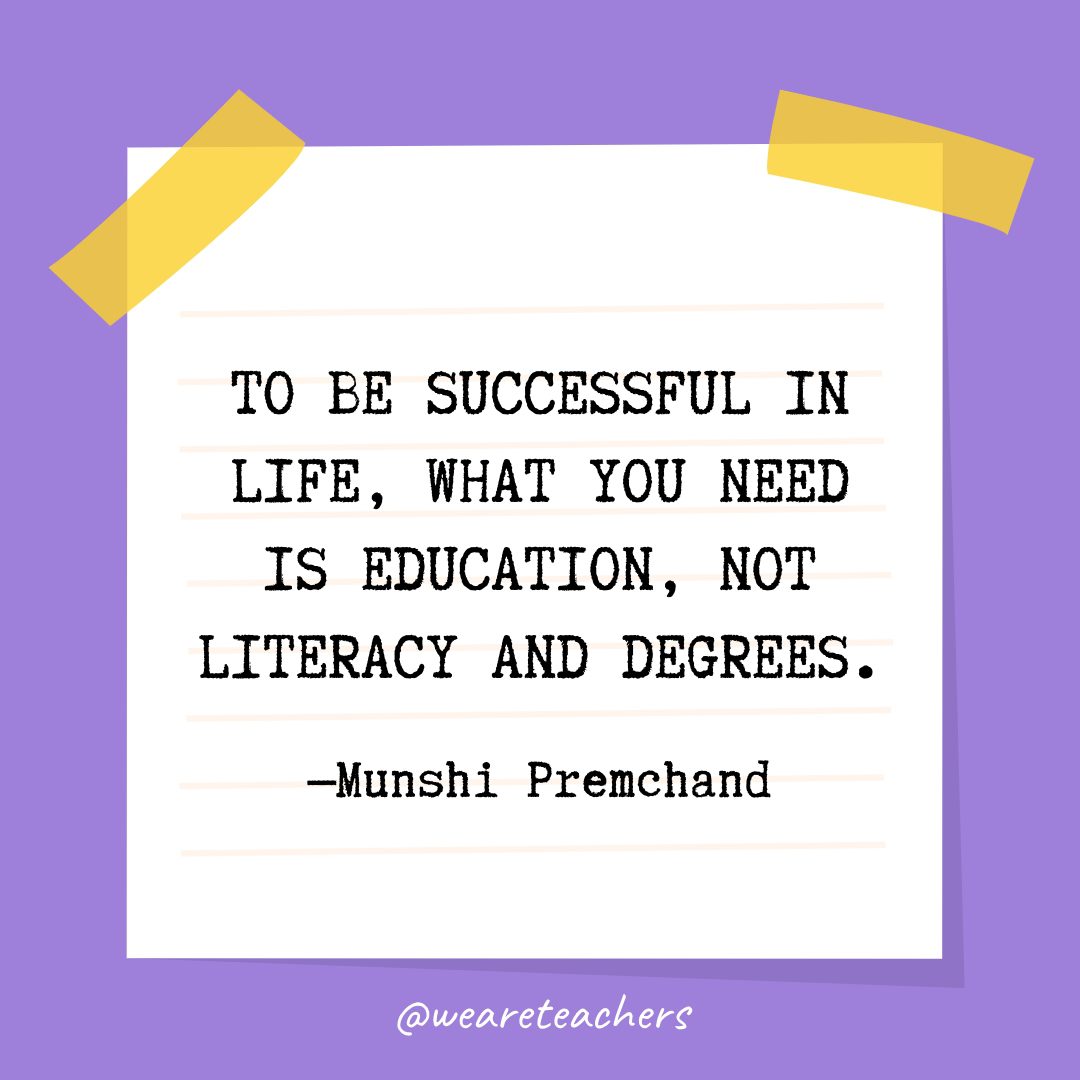 “To be successful in life, what you need is education, not literacy and degrees.” —Munshi Premchand