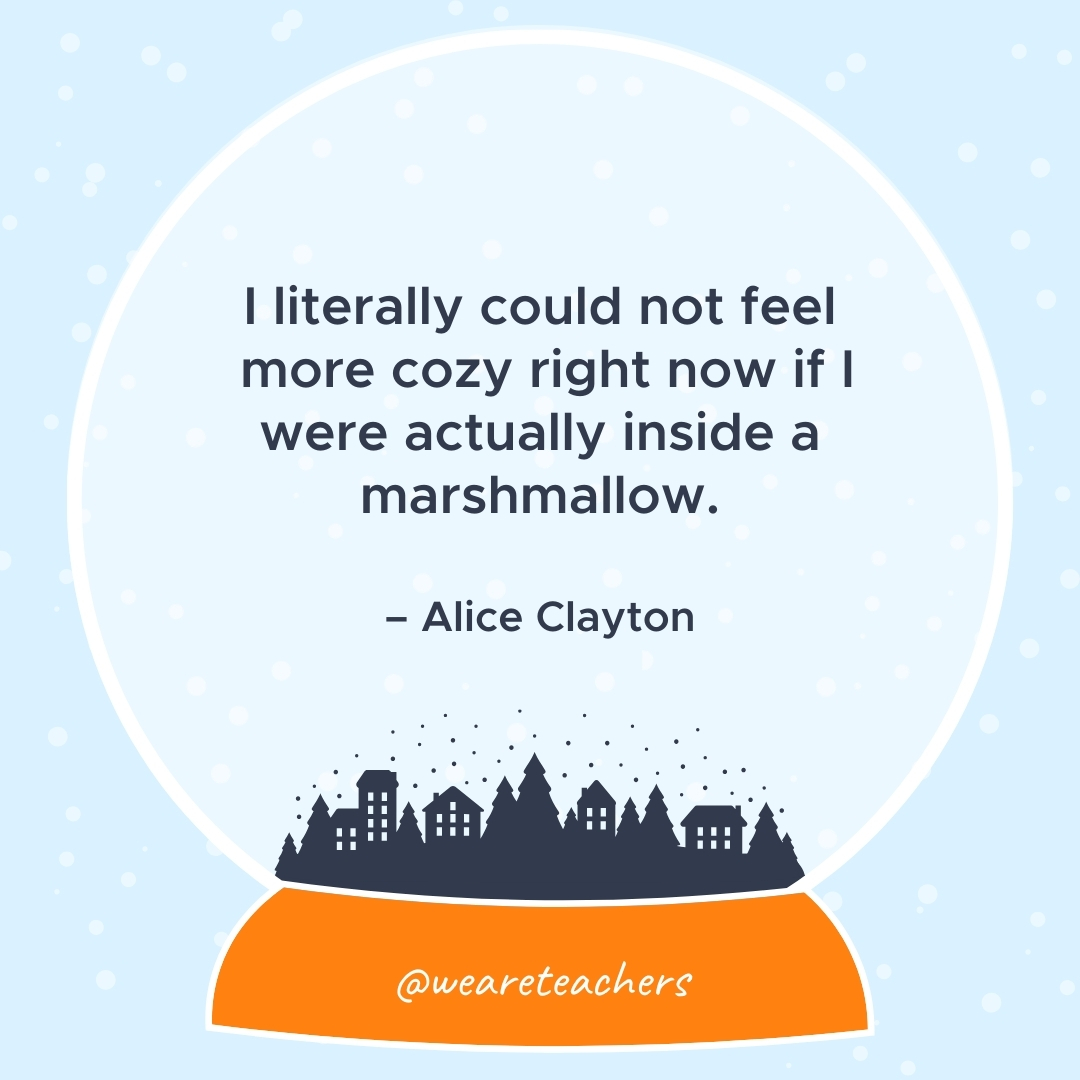 I literally could not feel more cozy right now if I were actually inside a marshmallow. – Alice Clayton  