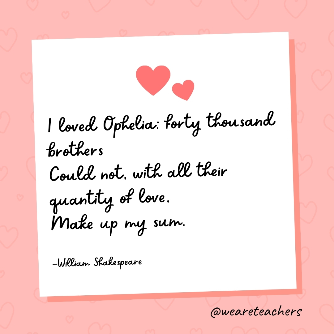 I loved Ophelia: forty thousand brothers Could not, with all their quantity of love, Make up my sum. —William Shakespeare- valentine's day quotes