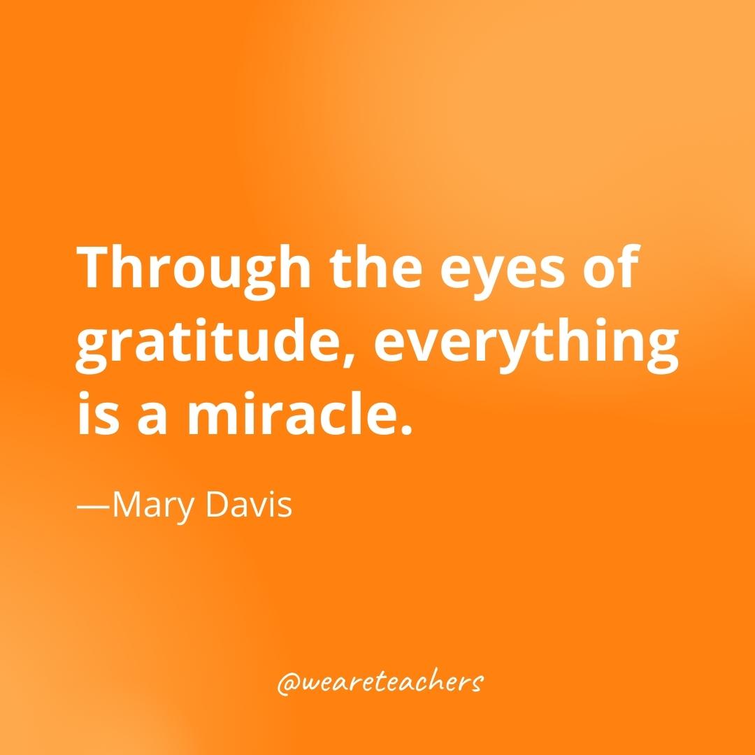 Through the eyes of gratitude, everything is a miracle. —Mary Davis