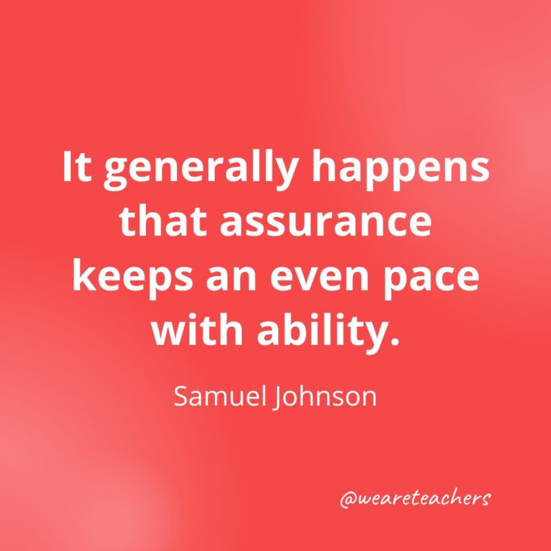 It generally happens that assurance keeps an even pace with ability. —Samuel Johnson- Quotes about Confidence