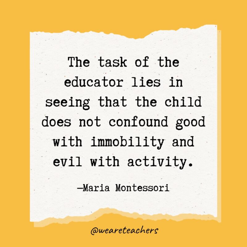The task of the educator lies in seeing that the child does not confound good with immobility and evil with activity.- Maria Montessori quotes