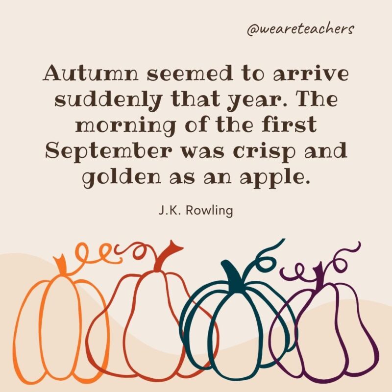 Autumn seemed to arrive suddenly that year. The morning of the first September was crisp and golden as an apple. —J.K. Rowling