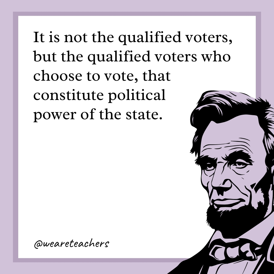 It is not the qualified voters, but the qualified voters who choose to vote, that constitute political power of the state.- abraham lincoln quotes