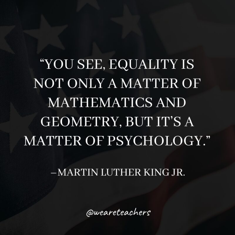 You see, equality is not only a matter of mathematics and geometry, but it's a matter of psychology.- martin luther king jr. quotes