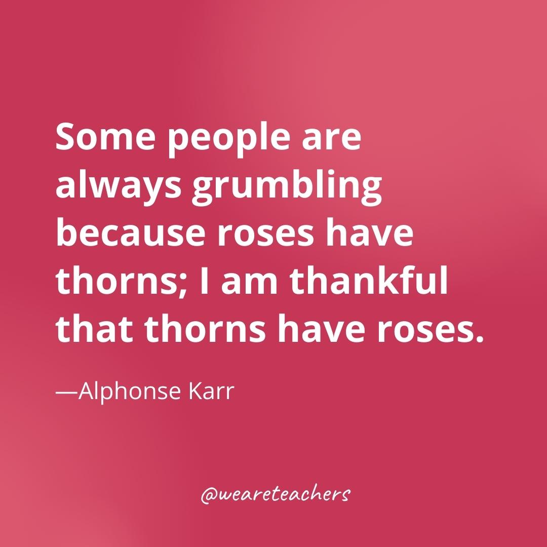 Some people are always grumbling because roses have thorns; I am thankful that thorns have roses. —Alphonse Karr- gratitude quotes