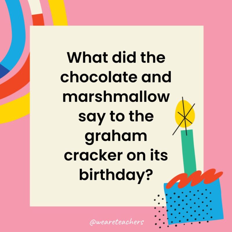 Birthday Jokes for Kids What did the chocolate and marshmallow say to the graham cracker on its birthday?