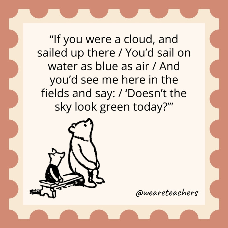 If you were a cloud, and sailed up there / You'd sail on water as blue as air / And you'd see me here in the fields and say: / 'Doesn't the sky look green today?’