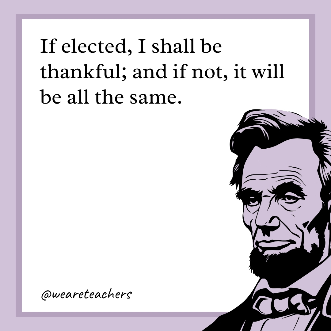 If elected, I shall be thankful; and if not, it will be all the same. 