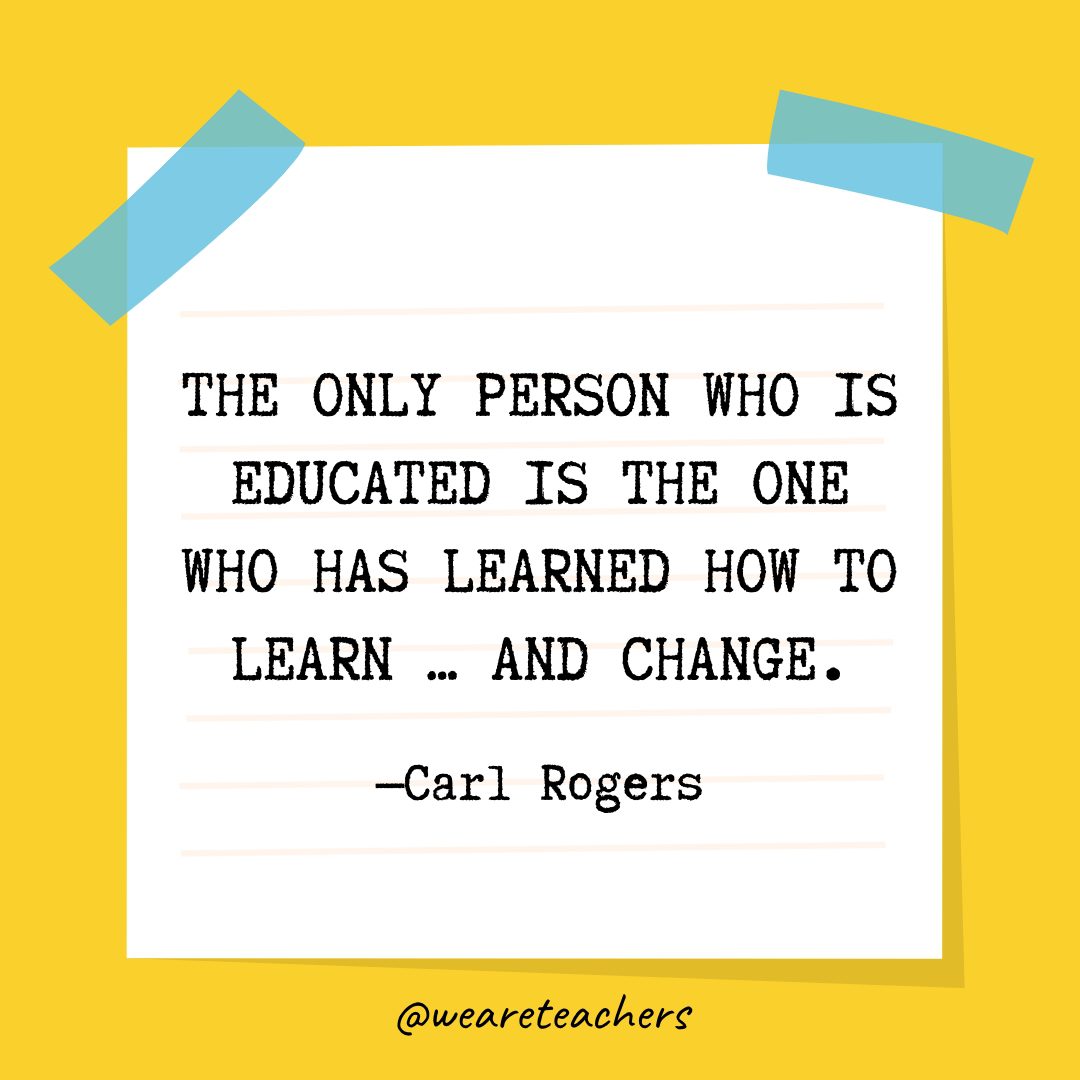 “The only person who is educated is the one who has learned how to learn ... and change.” —Carl Rogers- Quotes About Education