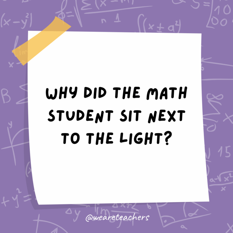 Math Jokes Why did the math student sit next to the light?