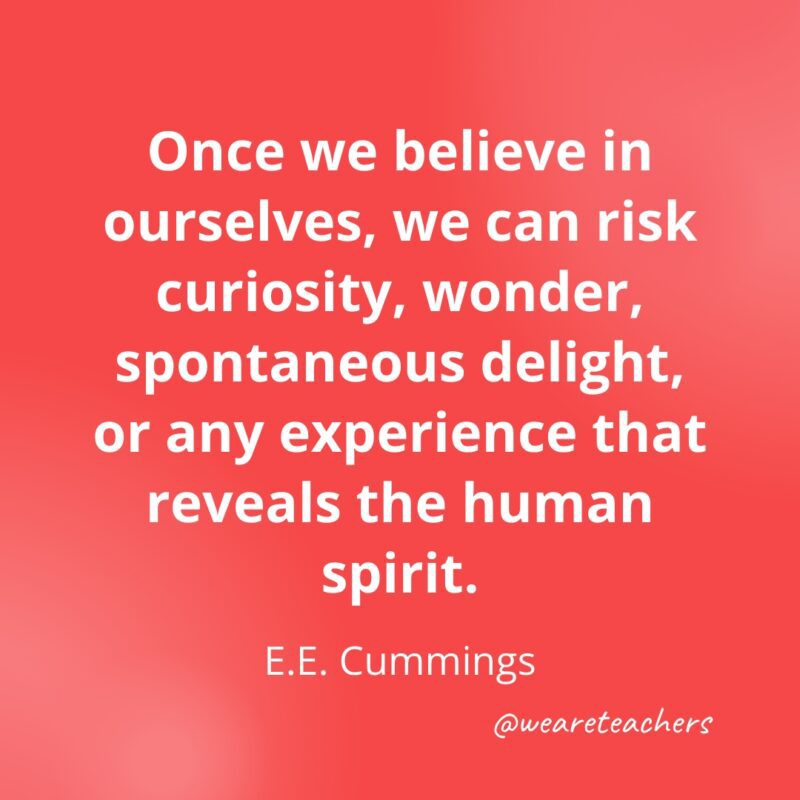 Once we believe in ourselves, we can risk curiosity, wonder, spontaneous delight, or any experience that reveals the human spirit. —e.e. cummings- Quotes about Confidence