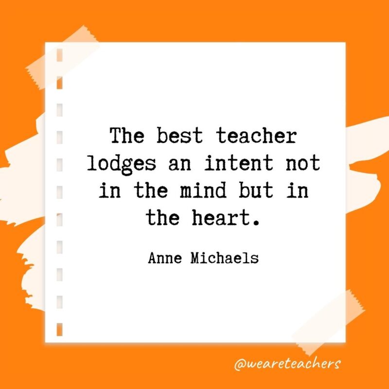 The best teacher lodges an intent not in the mind but in the heart. —Anne Michaels- retirement quotes for teachers
