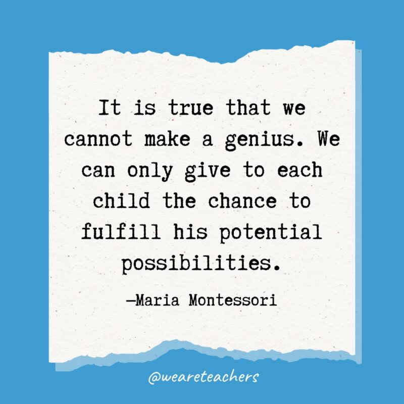 It is true that we cannot make a genius. We can only give to each child the chance to fulfill his potential possibilities.