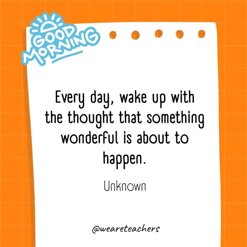 Every day, wake up with the thought that something wonderful is about to happen. ― Unknown