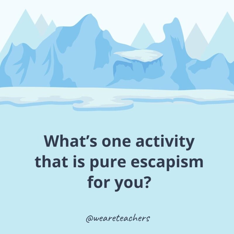 What’s one activity that is pure escapism for you?- ice breaker questions for adults