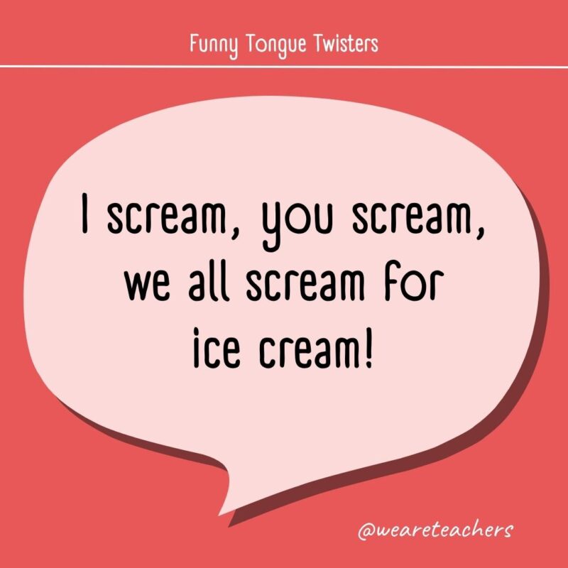 I scream, you scream, we all scream for ice cream!