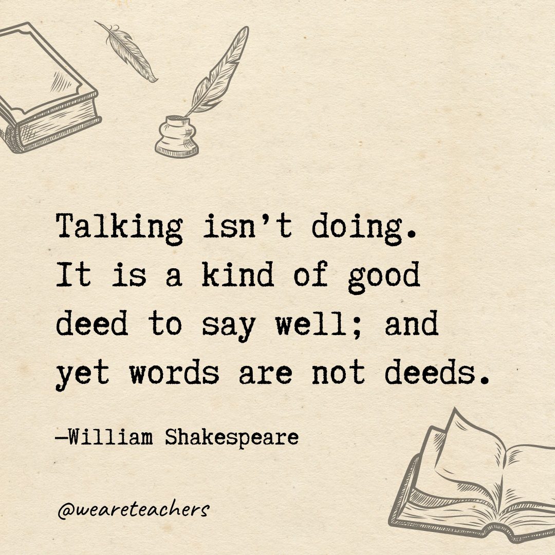 Talking isn't doing. It is a kind of good deed to say well; and yet words are not deeds.- Shakespeare quotes