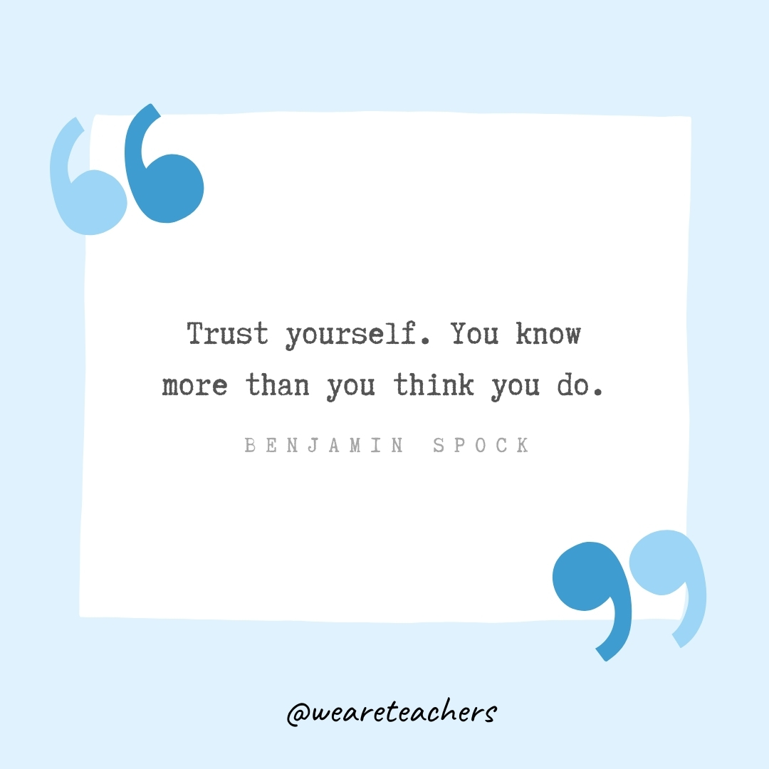 Trust yourself. You know more than you think you do. -Benjamin Spock