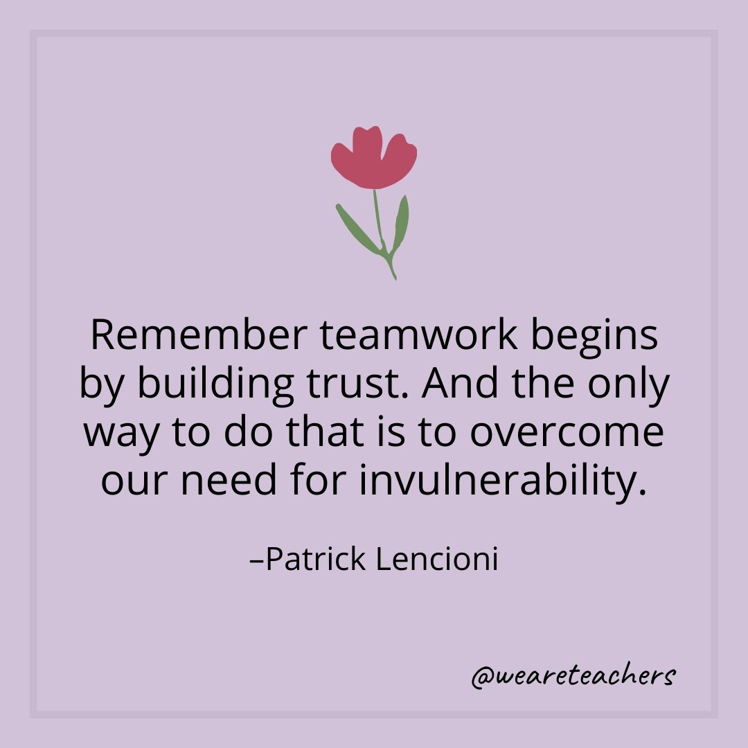 Remember teamwork begins by building trust. And the only way to do that is to overcome our need for invulnerability. – Patrick Lencioni
